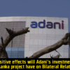 What positive effects will Adani’s investment in the Sri Lanka project have on Bilateral Relations?