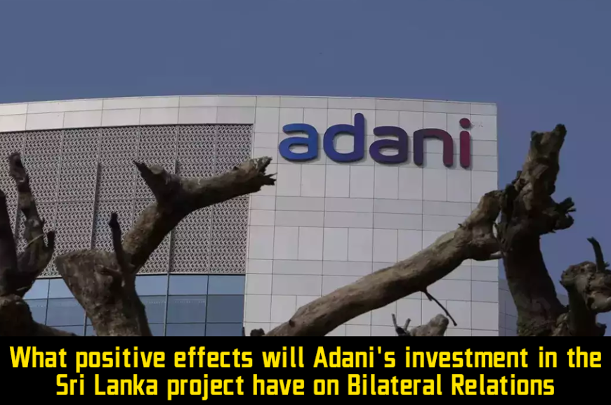 What positive effects will Adani’s investment in the Sri Lanka project have on Bilateral Relations?